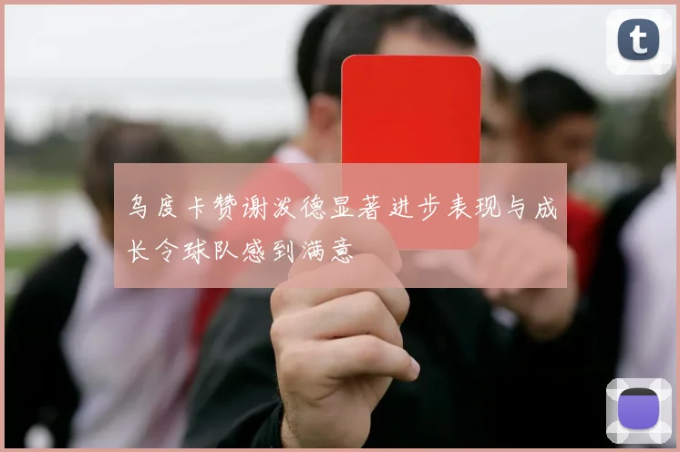 乌度卡赞谢泼德显著进步表现与成长令球队感到满意