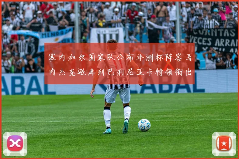 塞内加尔国家队公布非洲杯阵容马内杰克逊库利巴利尼亚卡特领衔出征