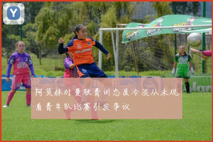 阿莫林对曼联青训态度冷淡从未观看青年队比赛引发争议