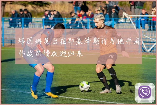 塔图姆复出在即豪泽期待与他并肩作战热情欢迎归来