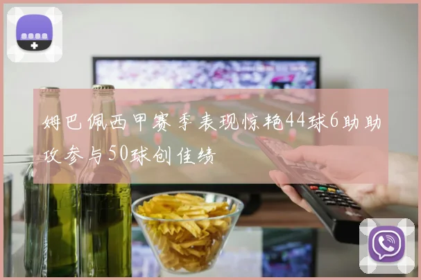 姆巴佩西甲赛季表现惊艳44球6助助攻参与50球创佳绩