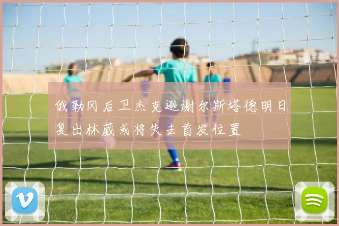 俄勒冈后卫杰克逊谢尔斯塔德明日复出林葳或将失去首发位置