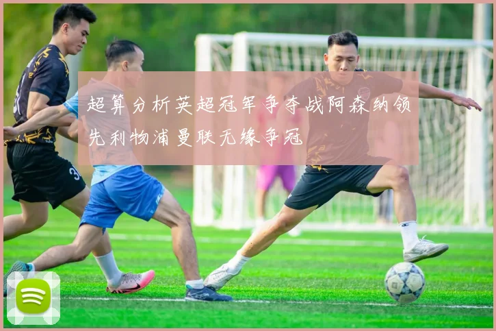 超算分析英超冠军争夺战阿森纳领先利物浦曼联无缘争冠