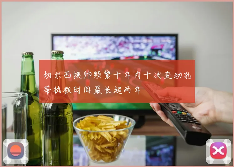 切尔西换帅频繁十年内十次变动孔蒂执教时间最长超两年