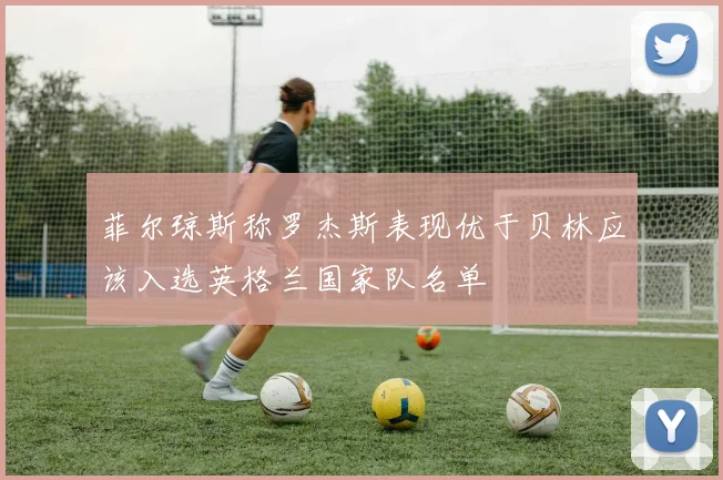 菲尔琼斯称罗杰斯表现优于贝林应该入选英格兰国家队名单