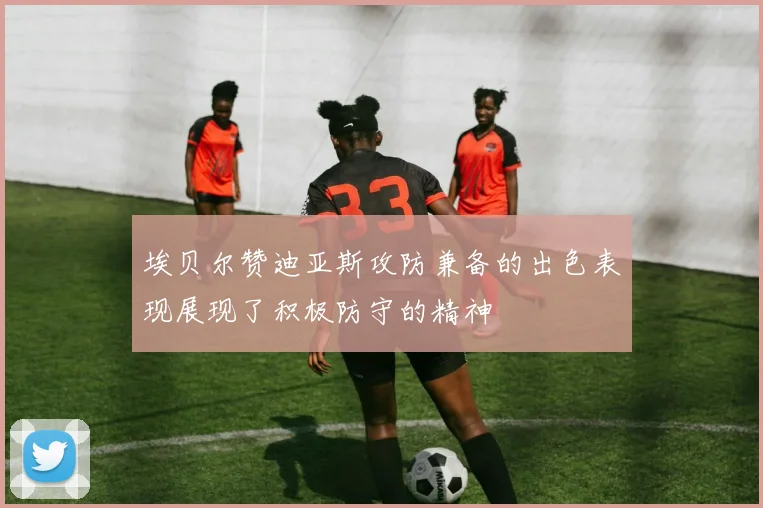 埃贝尔赞迪亚斯攻防兼备的出色表现展现了积极防守的精神