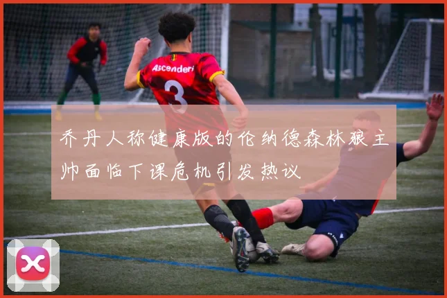 乔丹人称健康版的伦纳德森林狼主帅面临下课危机引发热议