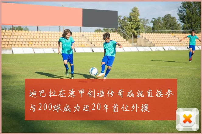 迪巴拉在意甲创造传奇成就直接参与200球成为近20年首位外援