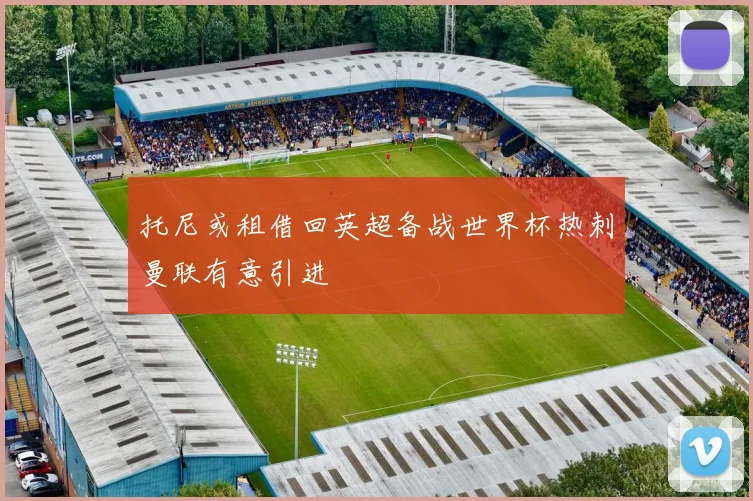 托尼或租借回英超备战世界杯热刺曼联有意引进