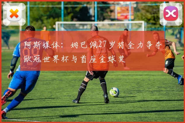 阿斯媒体：姆巴佩27岁将全力争夺欧冠世界杯与首座金球奖