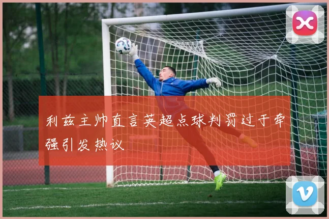 利兹主帅直言英超点球判罚过于牵强引发热议
