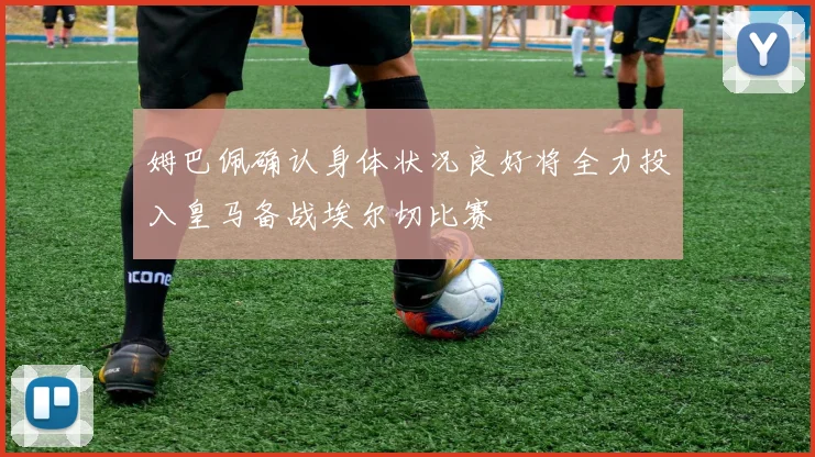 姆巴佩确认身体状况良好将全力投入皇马备战埃尔切比赛