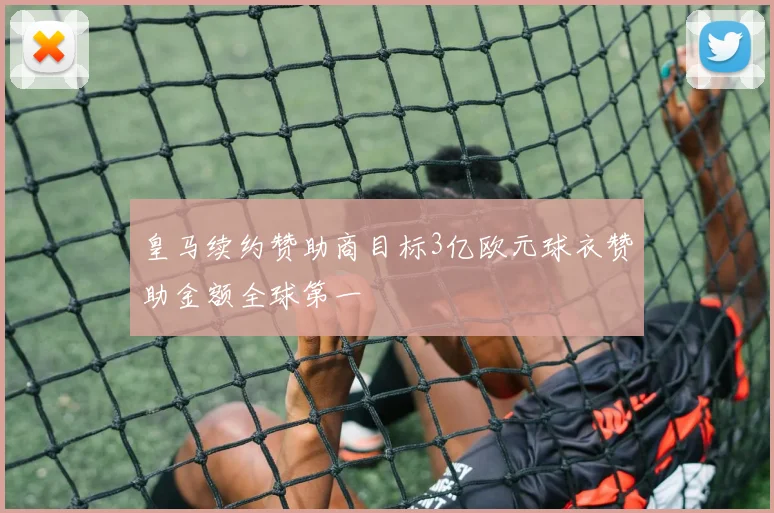 皇马续约赞助商目标3亿欧元球衣赞助金额全球第一
