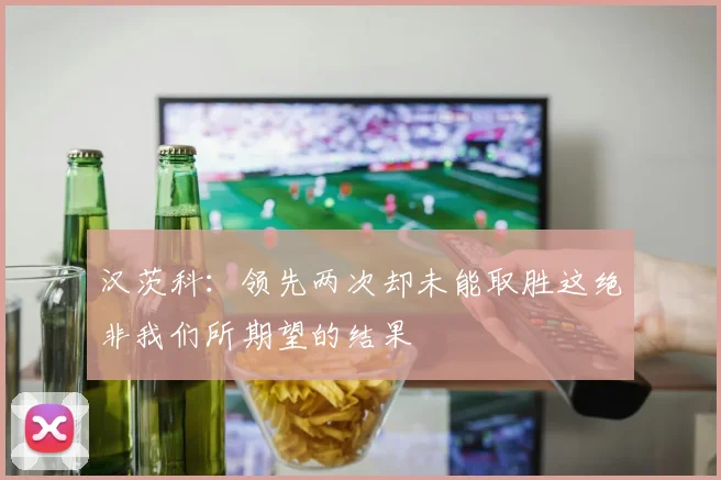 汉茨科：领先两次却未能取胜这绝非我们所期望的结果