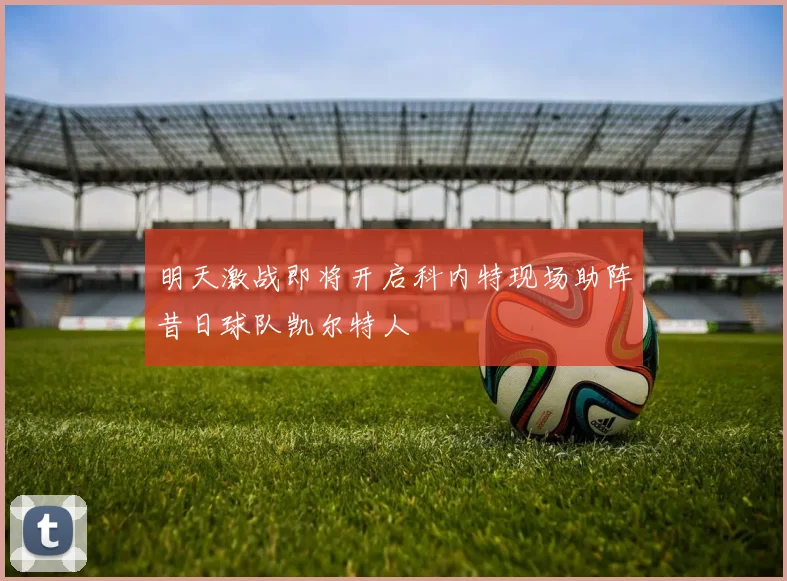 明天激战即将开启科内特现场助阵昔日球队凯尔特人