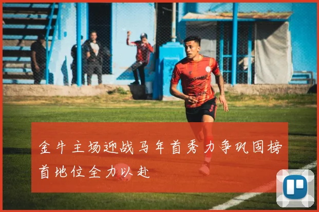 金牛主场迎战马年首秀力争巩固榜首地位全力以赴