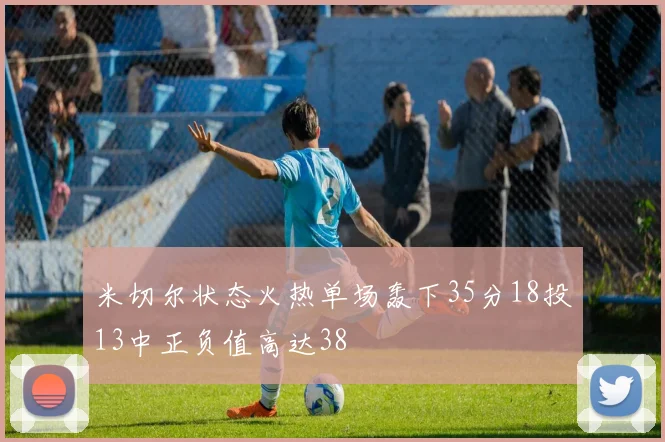 米切尔状态火热单场轰下35分18投13中正负值高达38
