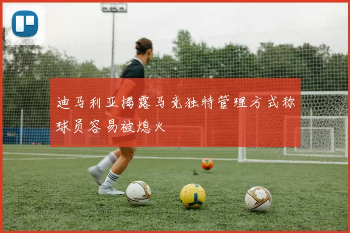 迪马利亚揭露马竞独特管理方式称球员容易被熄火