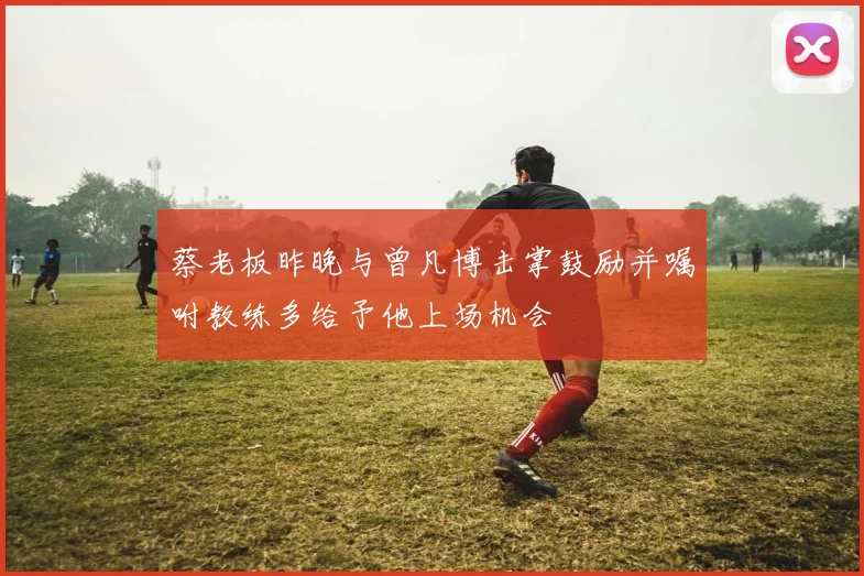 蔡老板昨晚与曾凡博击掌鼓励并嘱咐教练多给予他上场机会