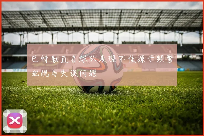 巴特勒直言球队表现不佳源于频繁犯规与失误问题