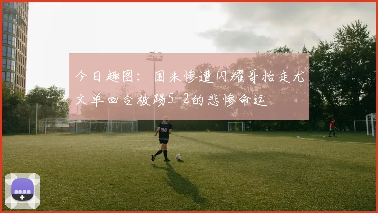 今日趣图：国米惨遭闪耀哥抬走尤文单回合被踢5-2的悲惨命运