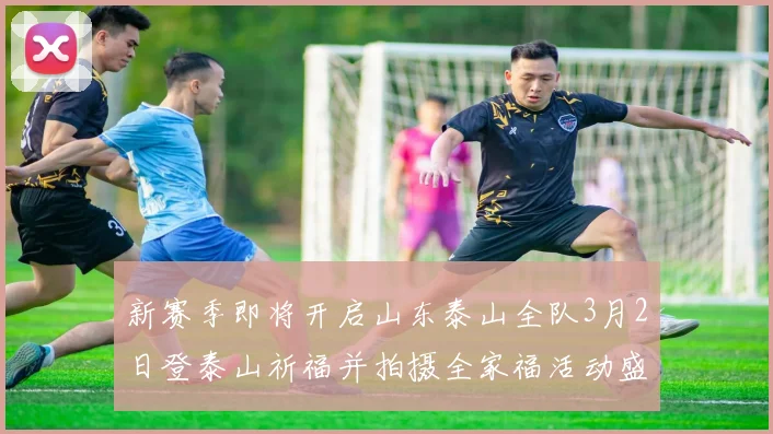 新赛季即将开启山东泰山全队3月2日登泰山祈福并拍摄全家福活动盛大举行