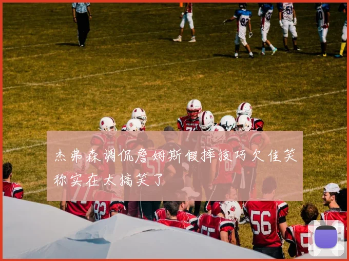 杰弗森调侃詹姆斯假摔技巧欠佳笑称实在太搞笑了
