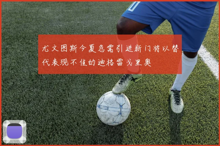 尤文图斯今夏急需引进新门将以替代表现不佳的迪格雷戈里奥