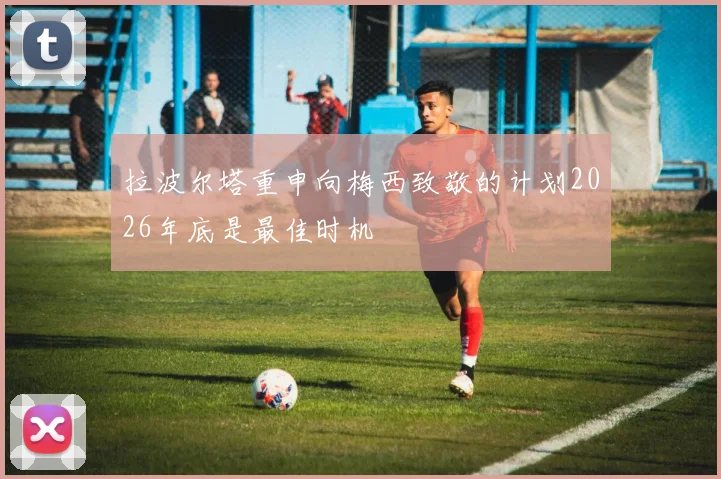 拉波尔塔重申向梅西致敬的计划2026年底是最佳时机