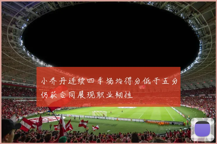 小乔丹连续四季场均得分低于五分仍获合同展现职业韧性