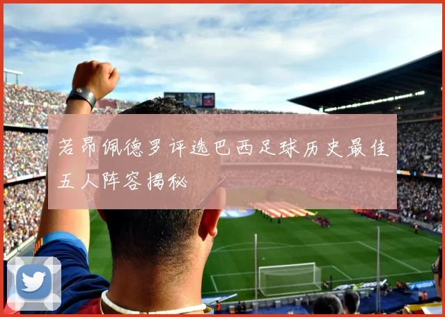 若昂佩德罗评选巴西足球历史最佳五人阵容揭秘