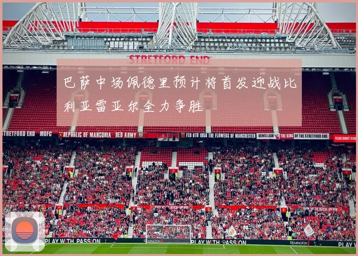 巴萨中场佩德里预计将首发迎战比利亚雷亚尔全力争胜