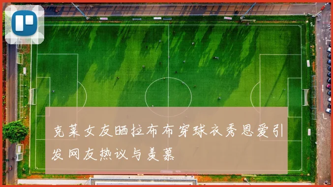 克莱女友晒拉布布穿球衣秀恩爱引发网友热议与羡慕