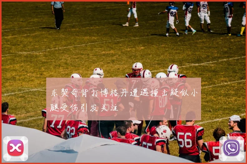 东契奇背打博格丹遭遇撞击疑似小腿受伤引发关注