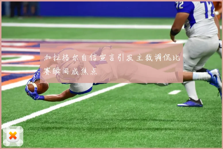 加拉格尔自信宣言引发主裁调侃比赛瞬间成焦点