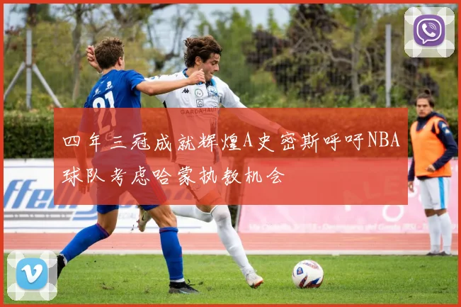 四年三冠成就辉煌A史密斯呼吁NBA球队考虑哈蒙执教机会