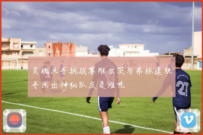 灵魂画手挑战赛维尔茨与弗林蓬联手画出神秘队友是谁呢