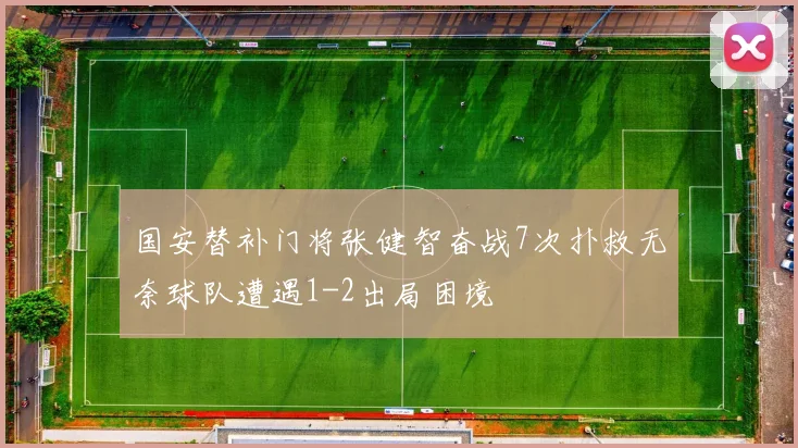 国安替补门将张健智奋战7次扑救无奈球队遭遇1-2出局困境