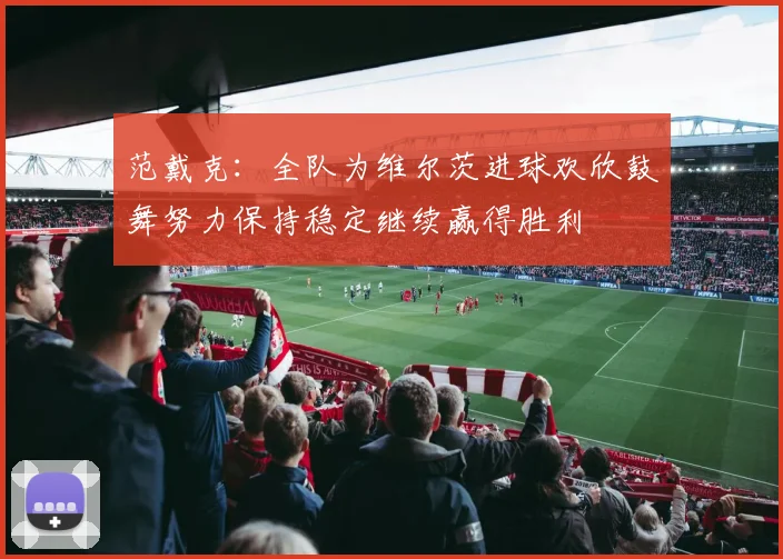 范戴克：全队为维尔茨进球欢欣鼓舞努力保持稳定继续赢得胜利