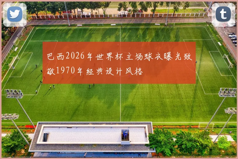 巴西2026年世界杯主场球衣曝光致敬1970年经典设计风格