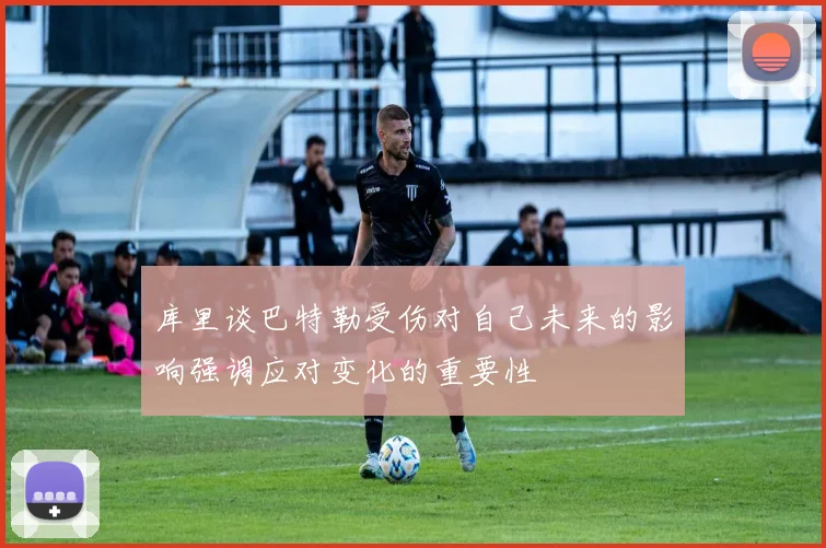 库里谈巴特勒受伤对自己未来的影响强调应对变化的重要性