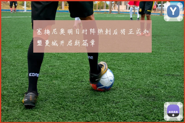 塞梅尼奥明日对阵热刺后将正式加盟曼城开启新篇章