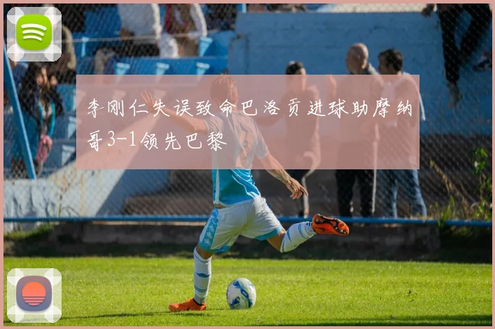 李刚仁失误致命巴洛贡进球助摩纳哥3-1领先巴黎