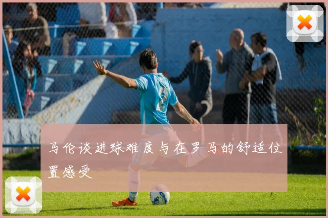 马伦谈进球难度与在罗马的舒适位置感受