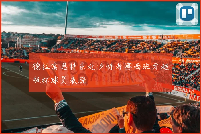 德拉富恩特亲赴沙特考察西班牙超级杯球员表现
