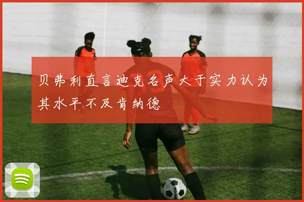 贝弗利直言迪克名声大于实力认为其水平不及肯纳德